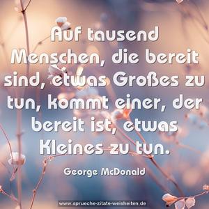 Auf tausend Menschen, die bereit sind, etwas Großes zu tun, kommt einer, der bereit ist, etwas Kleines zu tun.