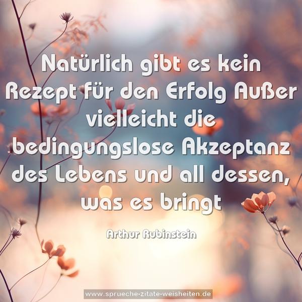 Natürlich gibt es kein Rezept für den Erfolg
Außer vielleicht die bedingungslose Akzeptanz des Lebens
und all dessen, was es bringt