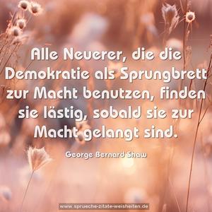 Alle Neuerer,
die die Demokratie als Sprungbrett zur Macht benutzen,
finden sie lästig, sobald sie zur Macht gelangt sind.