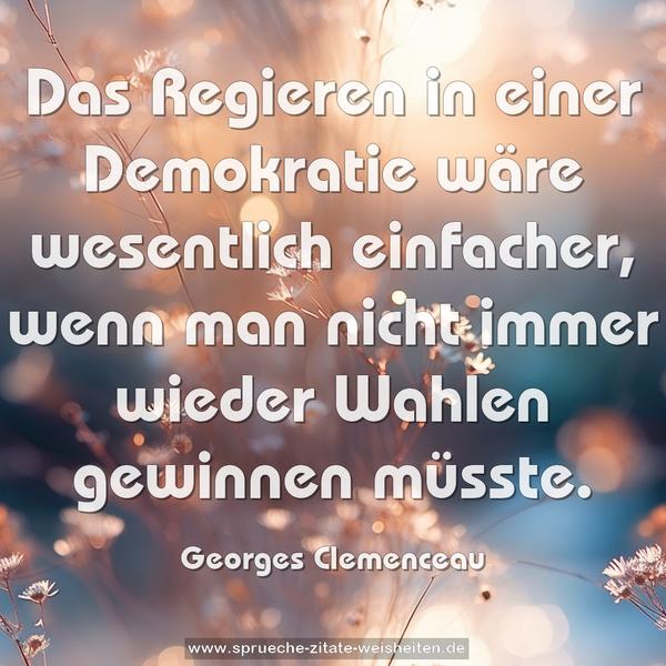 Das Regieren in einer Demokratie wäre wesentlich einfacher,
wenn man nicht immer wieder Wahlen gewinnen müsste.