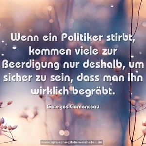 Wenn ein Politiker stirbt,
kommen viele zur Beerdigung nur deshalb,
um sicher zu sein, dass man ihn wirklich begräbt. 