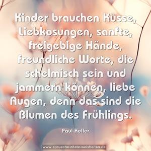 Kinder brauchen Küsse, Liebkosungen, sanfte, freigebige Hände, freundliche Worte, die schelmisch sein und jammern können, liebe Augen, denn das sind die Blumen des Frühlings.