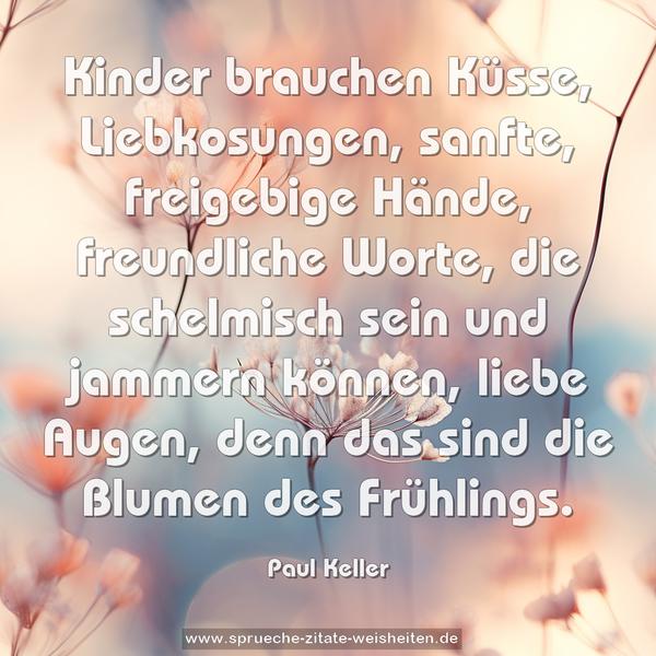 Kinder brauchen Küsse, Liebkosungen, sanfte, freigebige Hände, freundliche Worte, die schelmisch sein und jammern können, liebe Augen, denn das sind die Blumen des Frühlings.