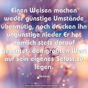 Einen Weisen machen weder günstige Umstände übermütig,
noch drücken ihn ungünstige nieder
Er hat nämlich stets darauf geachtet,
den größten Wert auf sein eigenes Selbst zu legen.