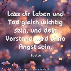 Lass dir Leben und Tod gleich wichtig sein,
und dein Verstand wird ohne Angst sein.