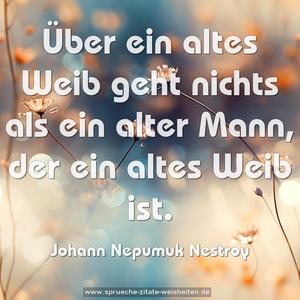 Über ein altes Weib geht nichts als ein alter Mann, 
der ein altes Weib ist.