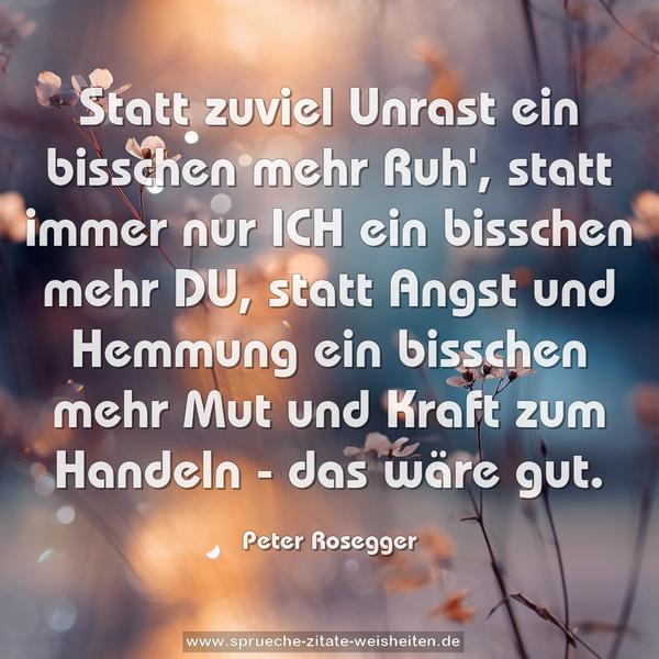 Statt zuviel Unrast ein bisschen mehr Ruh',
statt immer nur ICH ein bisschen mehr DU,
statt Angst und Hemmung ein bisschen mehr Mut und Kraft zum Handeln - das wäre gut.