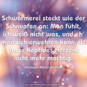 Schwärmerei steckt wie der Schnupfen an:
Man fühlt, ich weiß nicht was, und eh' man sich erwehren kann, ist unser Kopf des Herzens nicht mehr mächtig.