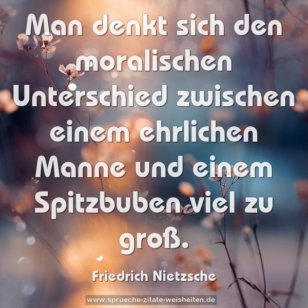 Man denkt sich den moralischen Unterschied zwischen einem ehrlichen Manne und einem Spitzbuben viel zu groß.