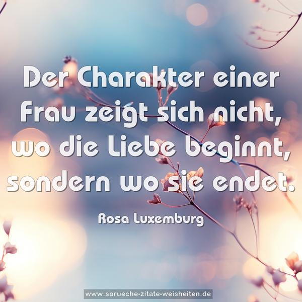 Der Charakter einer Frau zeigt sich nicht,
wo die Liebe beginnt, sondern wo sie endet. 