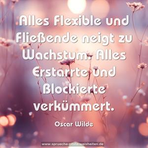 Alles Flexible und Fließende neigt zu Wachstum.
Alles Erstarrte und Blockierte verkümmert.