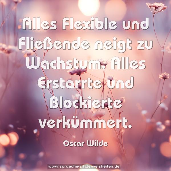 Alles Flexible und Fließende neigt zu Wachstum.
Alles Erstarrte und Blockierte verkümmert.