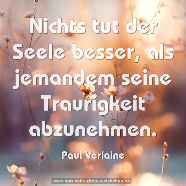 Nichts tut der Seele besser,
als jemandem seine Traurigkeit abzunehmen.