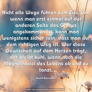 Nicht alle Wege führen zum Ziel.
Und wenn man erst einmal auf der anderen Seite des Globus angekommen ist, kann man wenigstens sicher sein, dass man auf dem richtigen Weg ist.
Wer diese Gewissheit auf dem Herzen trägt, der bleibt kühl, wenn auch die Magnetnadel des Lebens ab und zu tanzt. 