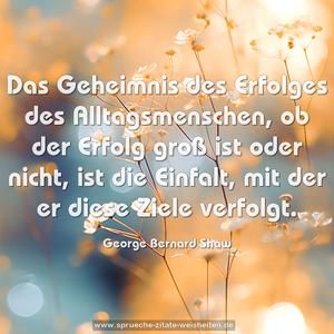 Das Geheimnis des Erfolges des Alltagsmenschen,
ob der Erfolg groß ist oder nicht, ist die Einfalt,
mit der er diese Ziele verfolgt.
