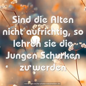 Sind die Alten nicht aufrichtig,
so lehren sie die Jungen Schurken zu werden