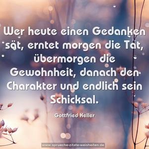 Wer heute einen Gedanken sät, 
erntet morgen die Tat, 
übermorgen die Gewohnheit, 
danach den Charakter und endlich sein Schicksal.  