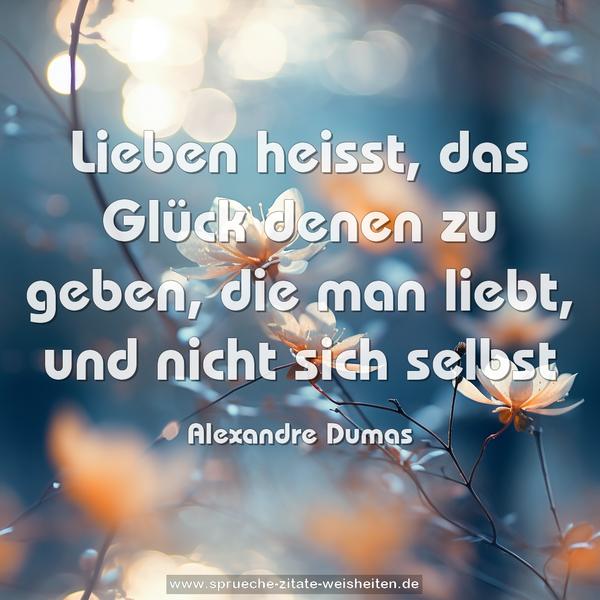 Lieben heisst,
das Glück denen zu geben, die man liebt,
und nicht sich selbst
