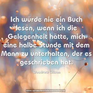 Ich würde nie ein Buch lesen, wenn ich die Gelegenheit hätte,
mich eine halbe Stunde mit dem Mann zu unterhalten,
der es geschrieben hat.