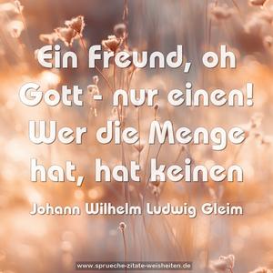 Ein Freund, oh Gott - nur einen!
Wer die Menge hat, hat keinen