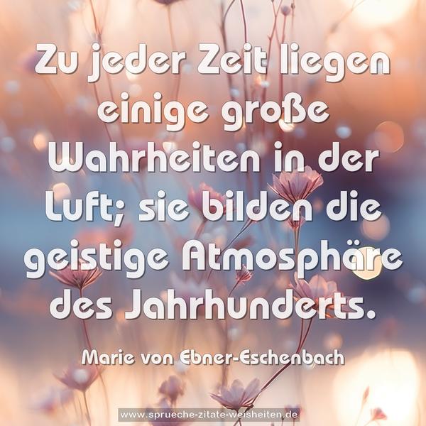 Zu jeder Zeit liegen einige große Wahrheiten in der Luft;
sie bilden die geistige Atmosphäre des Jahrhunderts.