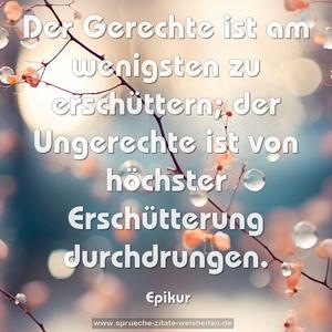 Der Gerechte ist am wenigsten zu erschüttern;
der Ungerechte ist von höchster Erschütterung durchdrungen.