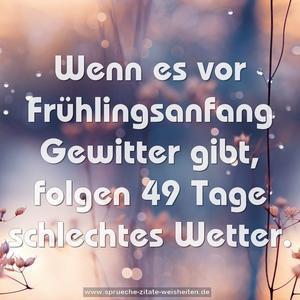 Wenn es vor Frühlingsanfang Gewitter gibt,
folgen 49 Tage schlechtes Wetter.