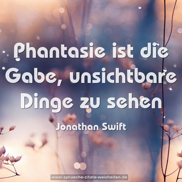 Phantasie ist die Gabe,
unsichtbare Dinge zu sehen