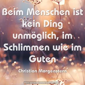 Beim Menschen ist kein Ding unmöglich,
im Schlimmen wie im Guten