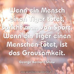 Wenn ein Mensch einen Tiger tötet, spricht man von Sport. 
Wenn ein Tiger einen Menschen tötet, ist das Grausamkeit.