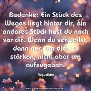 Bedenke:
Ein Stück des Weges liegt hinter dir,
ein anderes Stück hast du noch vor dir.
Wenn du verweilst, dann nur, um dich zu stärken,
nicht aber um aufzugeben. 