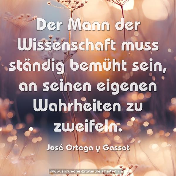Der Mann der Wissenschaft muss ständig bemüht sein,
an seinen eigenen Wahrheiten zu zweifeln.