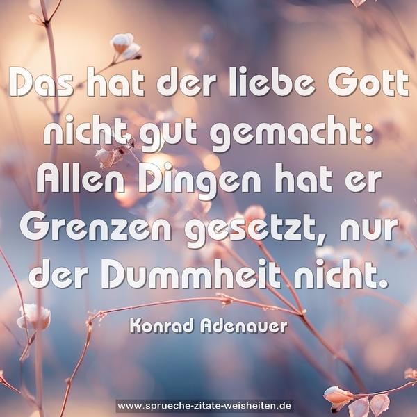 Das hat der liebe Gott nicht gut gemacht:
Allen Dingen hat er Grenzen gesetzt, nur der Dummheit nicht.