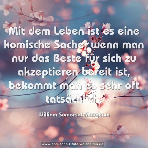Mit dem Leben ist es eine komische Sache;
wenn man nur das Beste für sich zu akzeptieren bereit ist, bekommt man es sehr oft tatsächlich.