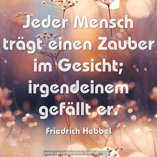 Jeder Mensch trägt einen Zauber im Gesicht;
irgendeinem gefällt er.