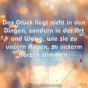 Das Glück liegt nicht in den Dingen,
sondern in der Art und Weise,
wie sie zu unsern Augen,
zu unserm Herzen stimmen.