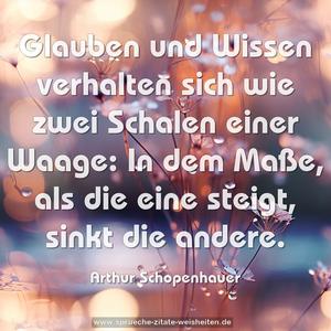 Glauben und Wissen verhalten sich wie zwei Schalen einer Waage: In dem Maße, als die eine steigt, sinkt die andere. 
