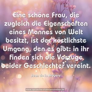 Eine schöne Frau, die zugleich die Eigenschaften eines Mannes von Welt besitzt, ist der köstlichste Umgang, den es gibt: in ihr finden sich die Vorzüge beider Geschlechter vereint.