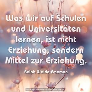 Was wir auf Schulen und Universitäten lernen,
ist nicht Erziehung, sondern Mittel zur Erziehung.