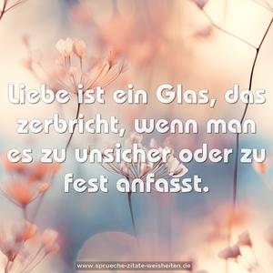 Liebe ist ein Glas, das zerbricht,
wenn man es zu unsicher oder zu fest anfasst.