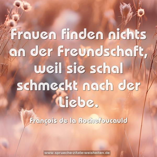 Frauen finden nichts an der Freundschaft,
weil sie schal schmeckt nach der Liebe.