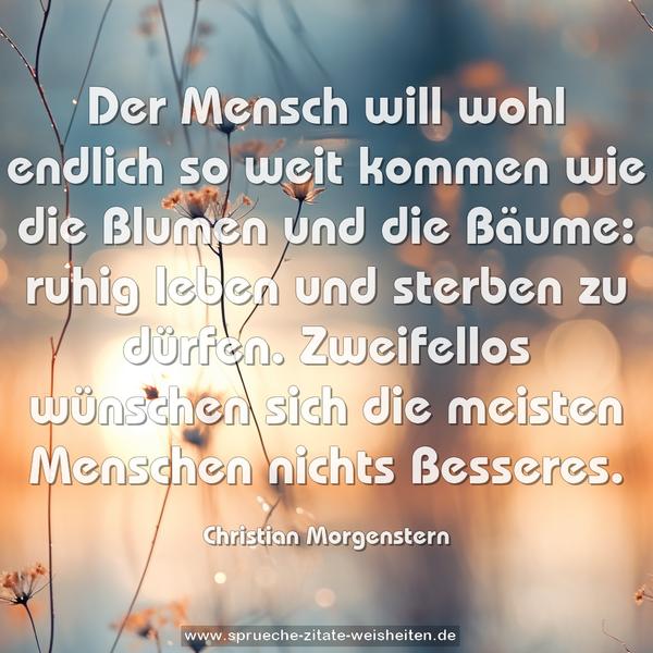 Der Mensch will wohl endlich so weit kommen wie die Blumen und die Bäume: ruhig leben und sterben zu dürfen. Zweifellos wünschen sich die meisten Menschen nichts Besseres. 