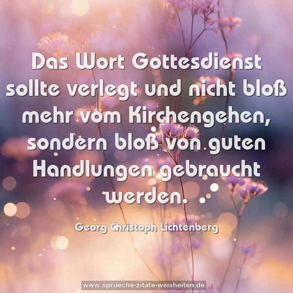 Das Wort Gottesdienst sollte verlegt
und nicht bloß mehr vom Kirchengehen,
sondern bloß von guten Handlungen
gebraucht werden.