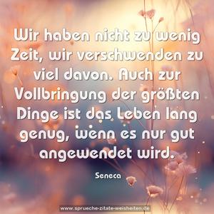 Wir haben nicht zu wenig Zeit, wir verschwenden zu viel davon. Auch zur Vollbringung der größten Dinge ist das Leben lang genug, wenn es nur gut angewendet wird.