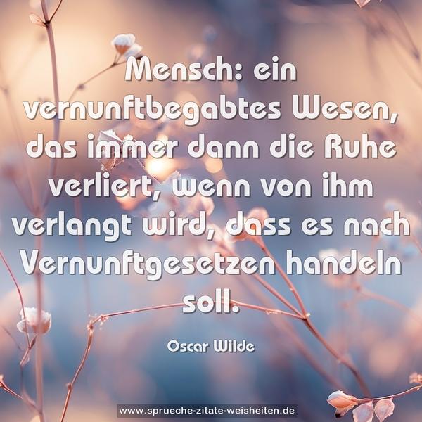 Mensch: ein vernunftbegabtes Wesen,
das immer dann die Ruhe verliert, wenn von ihm verlangt wird, dass es nach Vernunftgesetzen handeln soll.