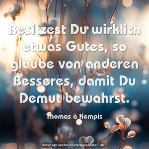 Besitzest Du wirklich etwas Gutes,
so glaube von anderen Besseres,
damit Du Demut bewahrst.