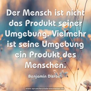 Der Mensch ist nicht das Produkt seiner Umgebung.
Vielmehr ist seine Umgebung ein Produkt des Menschen.