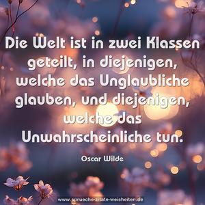 Die Welt ist in zwei Klassen geteilt,
in diejenigen, welche das Unglaubliche glauben,
und diejenigen, welche das Unwahrscheinliche tun.