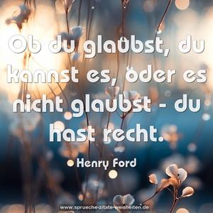 Ob du glaubst, du kannst es, oder es nicht glaubst -
du hast recht.