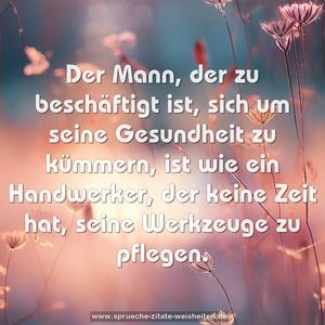 Der Mann, der zu beschäftigt ist,
sich um seine Gesundheit zu kümmern,
ist wie ein Handwerker,
der keine Zeit hat, seine Werkzeuge zu pflegen.